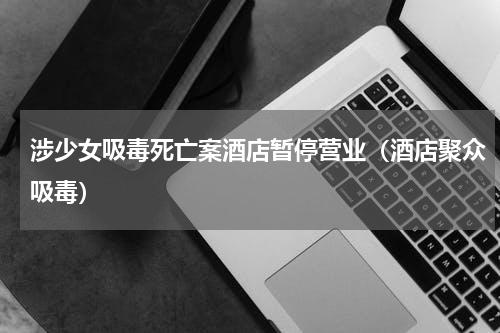 涉少女吸毒死亡案酒店暂停营业(酒店聚众吸毒)