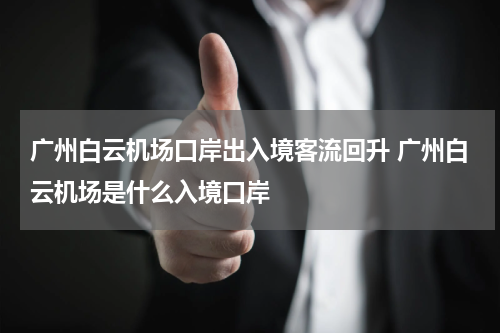 广州白云机场口岸出入境客流回升 广州白云机场是什么入境口岸