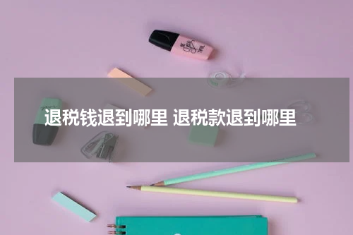 退税钱退到哪里 退税款退到哪里