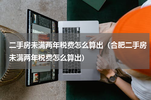二手房未满两年税费怎么算出(合肥二手房未满两年税费怎么算出)