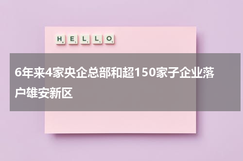 6年来4家央企总部和超150家子企业落户雄安新区