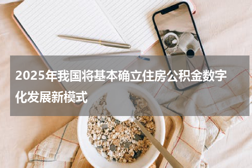 2025年我国将基本确立住房公积金数字化发展新模式