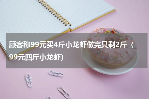 顾客称99元买4斤小龙虾做完只剩2斤(99元四斤小龙虾)