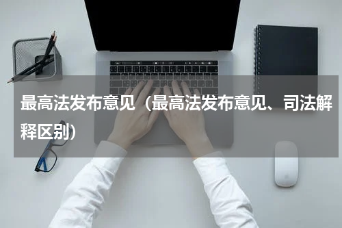 最高法发布意见（最高法发布意见、司法解释区别）