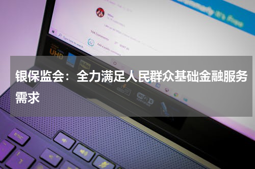 银保监会:全力满足人民群众基础金融服务需求