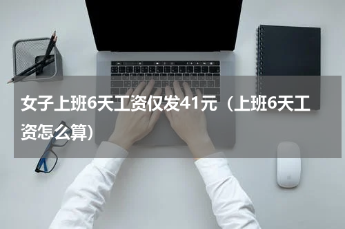 女子上班6天工资仅发41元(上班6天工资怎么算)