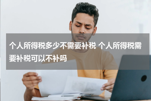 个人所得税多少不需要补税 个人所得税需要补税可以不补吗