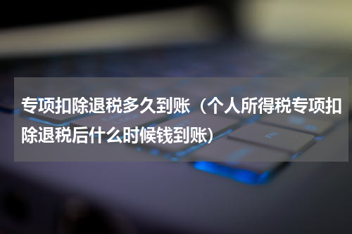 专项扣除退税多久到账（个人所得税专项扣除退税后什么时候钱到账）
