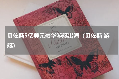 贝佐斯5亿美元豪华游艇出海（贝佐斯 游艇）