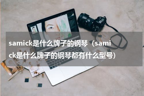 samick是什么牌子的钢琴(samick是什么牌子的钢琴都有什么型号)