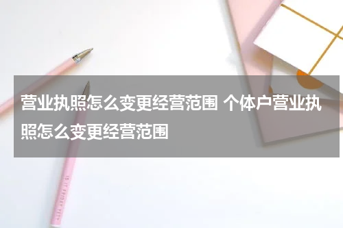 营业执照怎么变更经营范围 个体户营业执照怎么变更经营范围