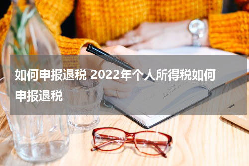 如何申报退税 2022年个人所得税如何申报退税