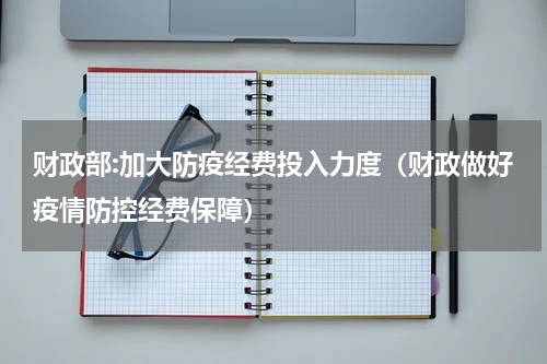 财政部:加大防疫经费投入力度（财政做好疫情防控经费保障）