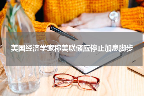 美国经济学家称美联储应停止加息脚步