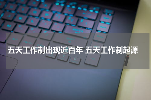 五天工作制出现近百年 五天工作制起源