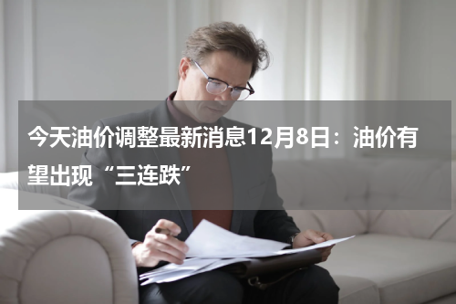 今天油价调整最新消息12月8日：油价有望出现“三连跌”