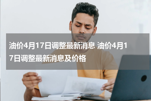 油价4月17日调整最新消息 油价4月17日调整最新消息及价格
