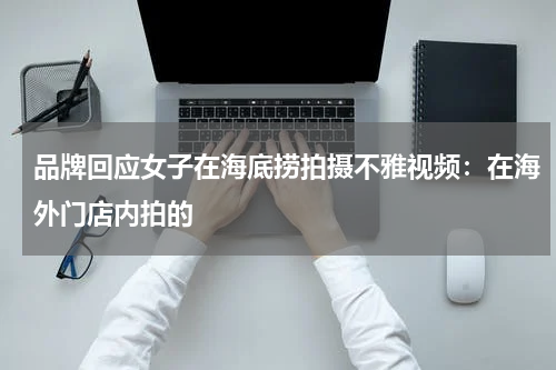 品牌回应女子在海底捞拍摄不雅视频：在海外门店内拍的