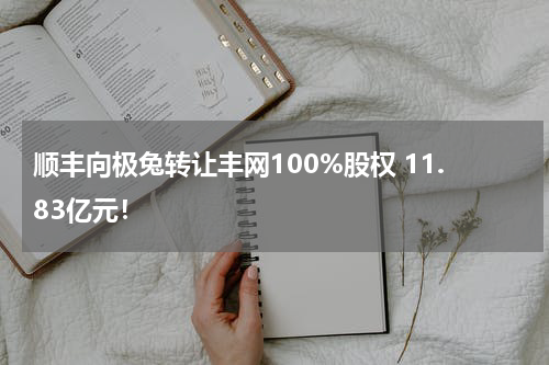 顺丰向极兔转让丰网100%股权 11.83亿元!