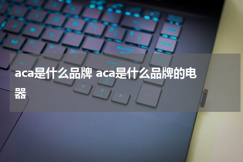 aca是什么品牌 aca是什么品牌的电器