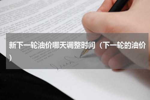 新下一轮油价哪天调整时间（下一轮的油价）