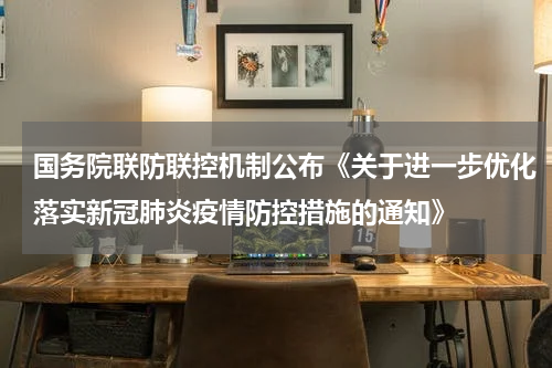 国务院联防联控机制公布《关于进一步优化落实新冠肺炎疫情防控措施的通知》