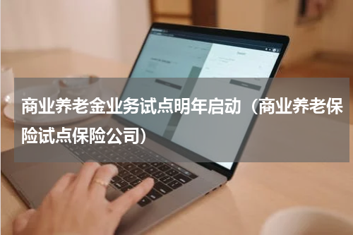 商业养老金业务试点明年启动(商业养老保险试点保险公司)
