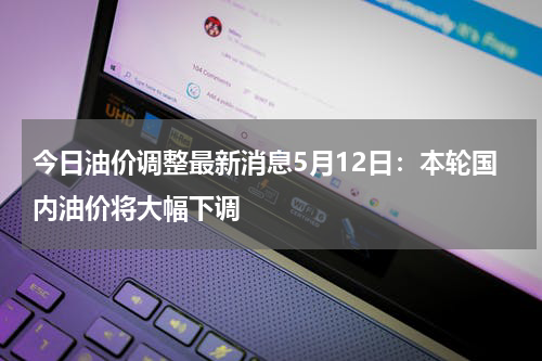今日油价调整最新消息5月12日:本轮国内油价将大幅下调