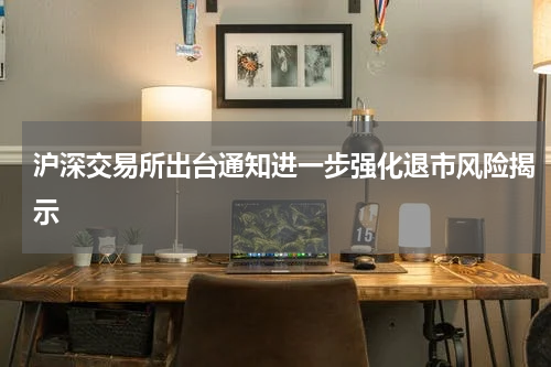 沪深交易所出台通知进一步强化退市风险揭示