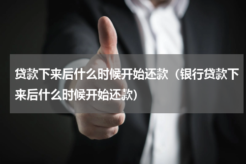 贷款下来后什么时候开始还款（银行贷款下来后什么时候开始还款）
