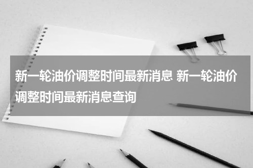 新一轮油价调整时间最新消息 新一轮油价调整时间最新消息查询