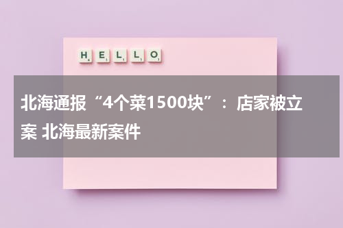 北海通报“4个菜1500块”：店家被立案 北海最新案件