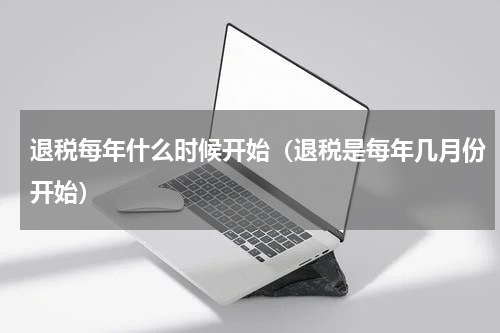 退税每年什么时候开始（退税是每年几月份开始）