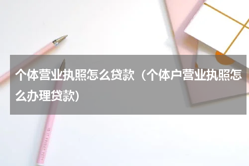 个体营业执照怎么贷款(个体户营业执照怎么办理贷款)
