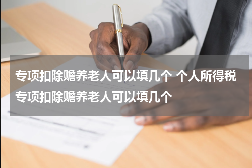 专项扣除赡养老人可以填几个 个人所得税专项扣除赡养老人可以填几个