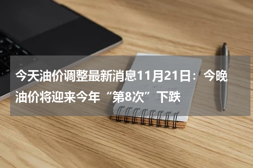 今天油价调整最新消息11月21日：今晚油价将迎来今年“第8次”下跌