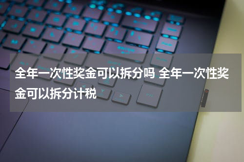 全年一次性奖金可以拆分吗 全年一次性奖金可以拆分计税