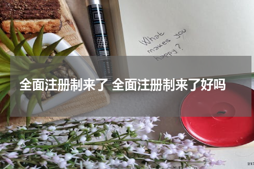 全面注册制来了 全面注册制来了好吗