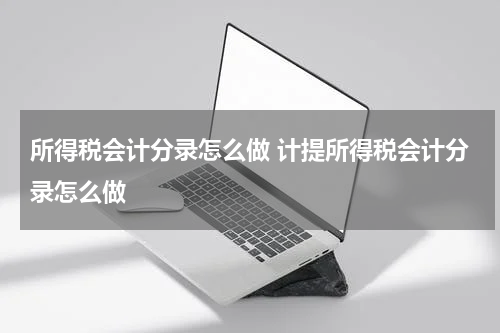 所得税会计分录怎么做 计提所得税会计分录怎么做