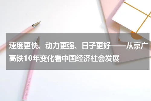 速度更快、动力更强、日子更好——从京广高铁10年变化看中国经济社会发展