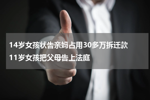 14岁女孩状告亲妈占用30多万拆迁款 11岁女孩把父母告上法庭