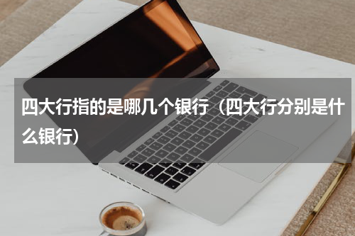 四大行指的是哪几个银行(四大行分别是什么银行)