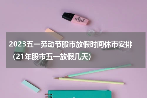 2023五一劳动节股市放假时间休市安排（21年股市五一放假几天）