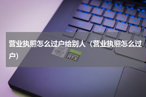 营业执照怎么过户给别人（营业执照怎么过户）