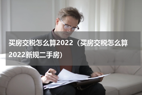 买房交税怎么算2022（买房交税怎么算2022新规二手房）