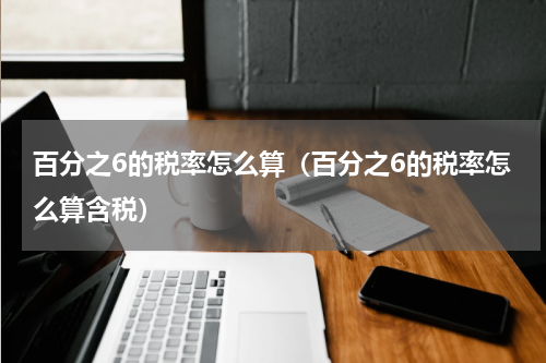 百分之6的税率怎么算（百分之6的税率怎么算含税）