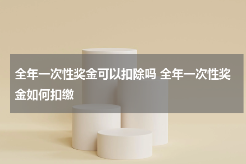全年一次性奖金可以扣除吗 全年一次性奖金如何扣缴
