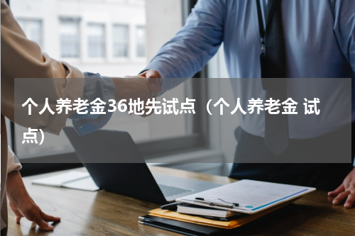 个人养老金36地先试点(个人养老金 试点)