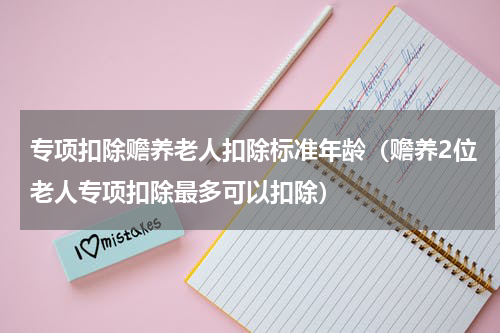专项扣除赡养老人扣除标准年龄（赡养2位老人专项扣除最多可以扣除）