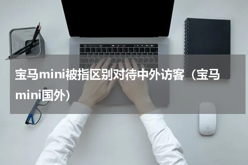宝马mini被指区别对待中外访客(宝马mini国外)